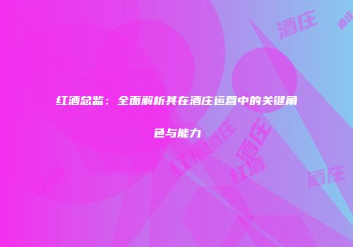 红酒总监：全面解析其在酒庄运营中的关键角色与能力
