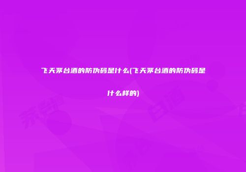 飞天茅台酒的防伪码是什么(飞天茅台酒的防伪码是什么样的)