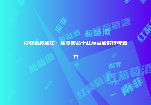 南非丛林酒庄：探寻精品干红葡萄酒的传奇魅力