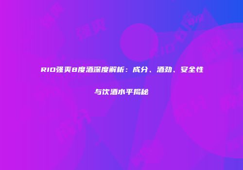 RIO强爽8度酒深度解析：成分、酒劲、安全性与饮酒水平揭秘