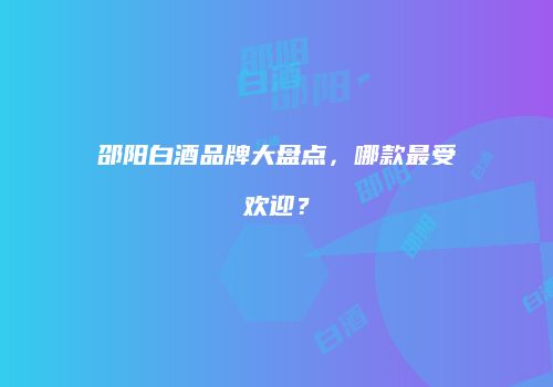 邵阳白酒品牌大盘点，哪款最受欢迎？