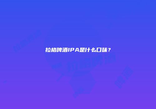 拉格啤酒IPA是什么口味？