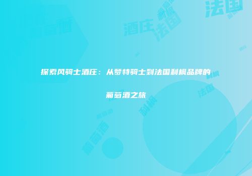 探索风骑士酒庄：从梦特骑士到法国利枫品牌的葡萄酒之旅