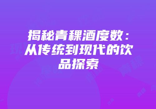 揭秘青稞酒度数：从传统到现代的饮品探索