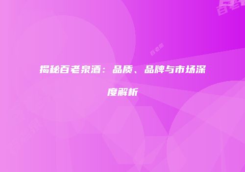 揭秘百老泉酒：品质、品牌与市场深度解析