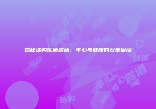 揭秘选购优质露酒：孝心与健康的双重保障