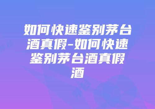 如何快速鉴别茅台酒真假-如何快速鉴别茅台酒真假酒