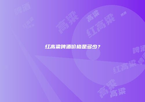 红高粱啤酒价格是多少？