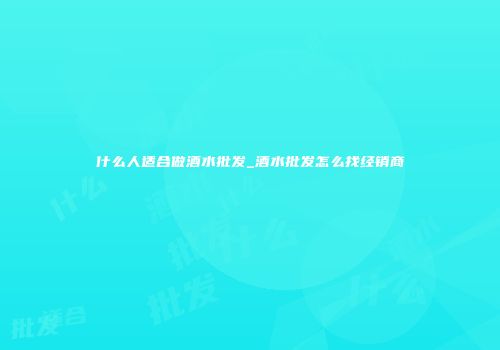 什么人适合做酒水批发_酒水批发怎么找经销商