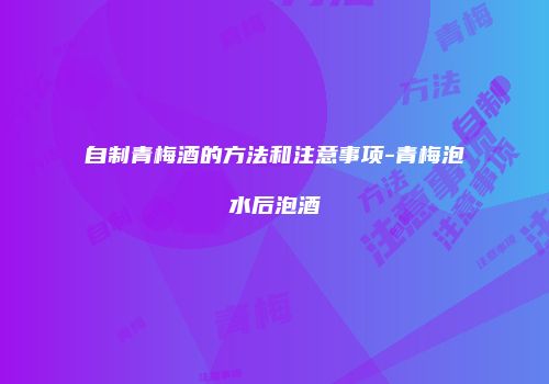 自制青梅酒的方法和注意事项-青梅泡水后泡酒