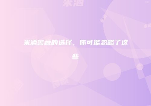 米酒窖藏的选择，你可能忽略了这些