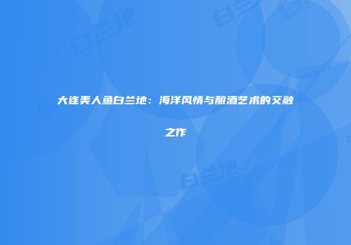 大连美人鱼白兰地：海洋风情与酿酒艺术的交融之作