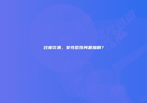 过度饮酒，女性愁嫁问题加剧？