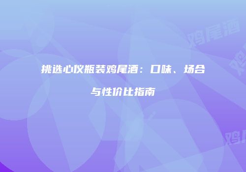 挑选心仪瓶装鸡尾酒：口味、场合与性价比指南