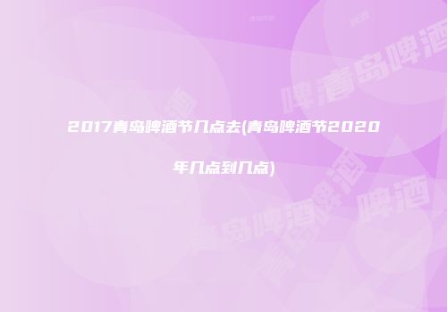 2017青岛啤酒节几点去(青岛啤酒节2020年几点到几点)