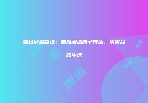 夏日消暑首选：自然酿造的子啤酒，清爽品质生活