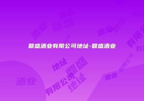 鼎盛酒业有限公司地址-鼎盛酒业