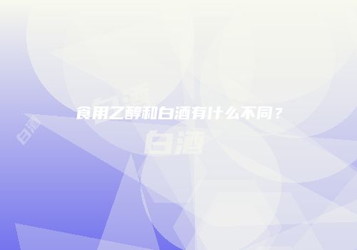 食用乙醇和白酒有什么不同？