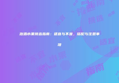 泡酒水果挑选指南：适宜与不宜，搭配与注意事项