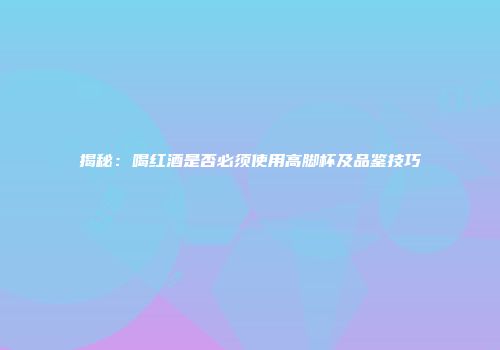 揭秘：喝红酒是否必须使用高脚杯及品鉴技巧
