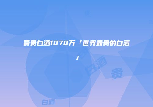最贵白酒1070万「世界最贵的白酒」