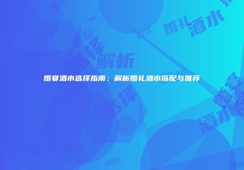 婚宴酒水选择指南：解析婚礼酒水搭配与推荐