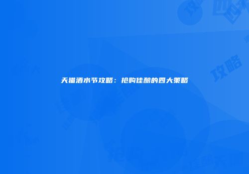 天猫酒水节攻略：抢购佳酿的四大策略