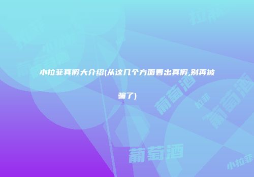 小拉菲真假大介绍(从这几个方面看出真假,别再被骗了)