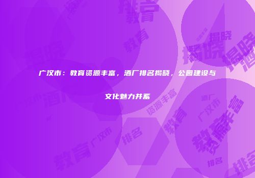 广汉市：教育资源丰富，酒厂排名揭晓，公园建设与文化魅力并蓄