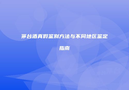 茅台酒真假鉴别方法与不同地区鉴定指南