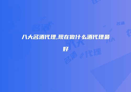 八大名酒代理,现在做什么酒代理最好