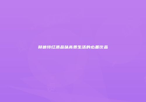 赫迪特红酒品味高贵生活的必备饮品
