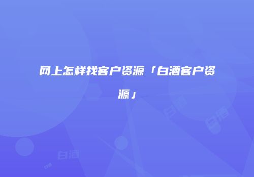 网上怎样找客户资源「白酒客户资源」