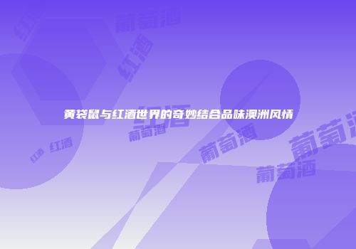 黄袋鼠与红酒世界的奇妙结合品味澳洲风情