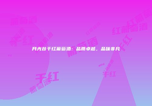 月光谷干红葡萄酒：品质卓越，品味非凡