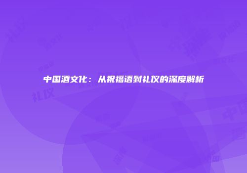 中国酒文化：从祝福语到礼仪的深度解析