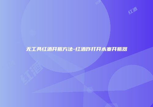 无工具红酒开瓶方法-红酒咋打开木塞开瓶器