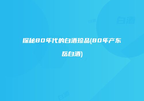 探秘80年代的白酒珍品(80年产东岳白酒)