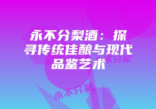 永不分梨酒：探寻传统佳酿与现代品鉴艺术
