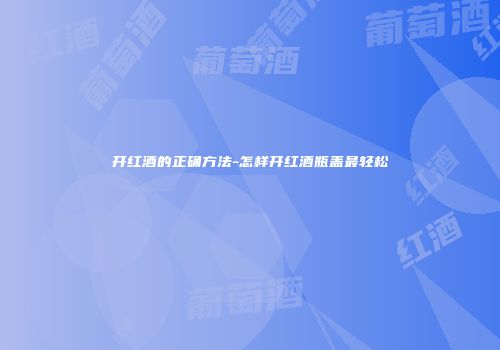 开红酒的正确方法-怎样开红酒瓶盖最轻松