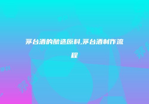 茅台酒的酿造原料,茅台酒制作流程