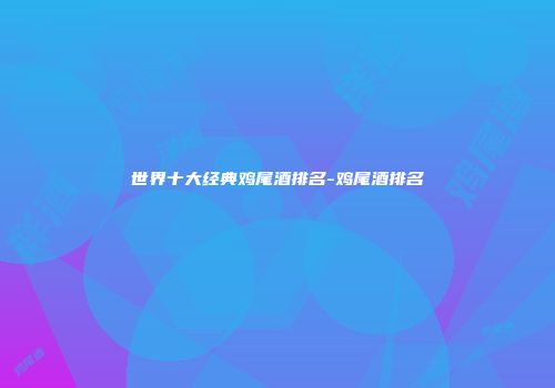 世界十大经典鸡尾酒排名-鸡尾酒排名