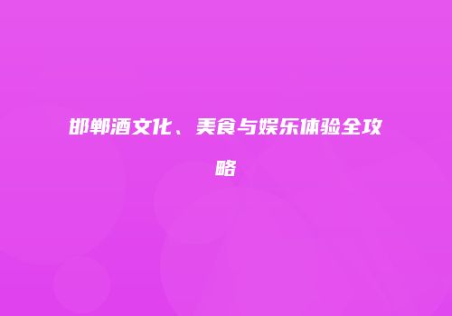 邯郸酒文化、美食与娱乐体验全攻略