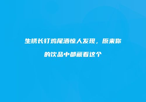 生锈长钉鸡尾酒惊人发现，原来你的饮品中都藏着这个