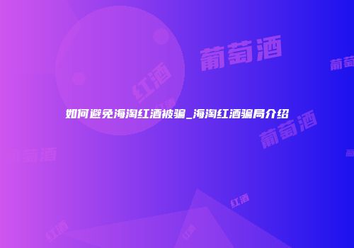 如何避免海淘红酒被骗_海淘红酒骗局介绍