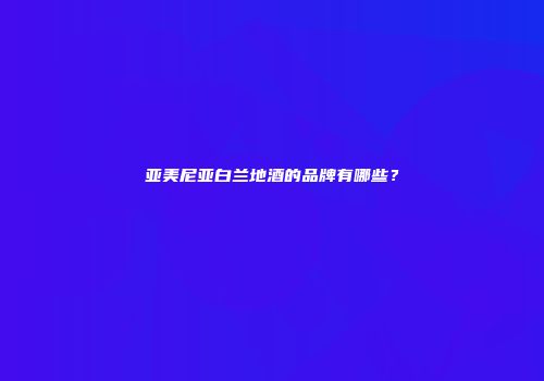 亚美尼亚白兰地酒的品牌有哪些？