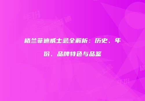格兰菲迪威士忌全解析：历史、年份、品牌特色与品鉴