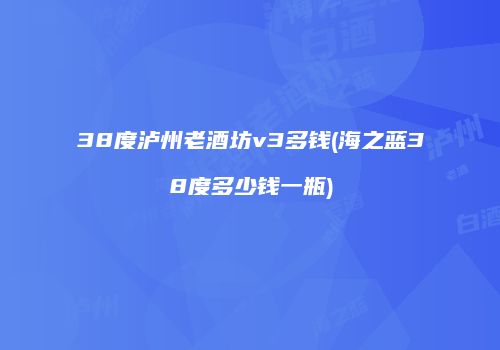 38度泸州老酒坊v3多钱(海之蓝38度多少钱一瓶)