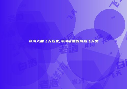 洋河大曲飞天仙女,洋河老酒的商标飞天女