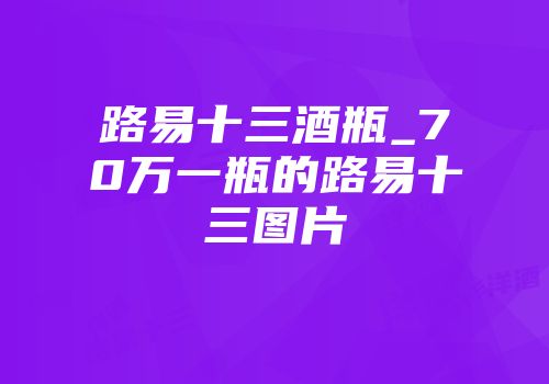 路易十三酒瓶_70万一瓶的路易十三图片
